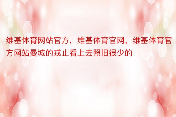 维基体育网站官方，维基体育官网，维基体育官方网站曼城的戎止看上去照旧很少的