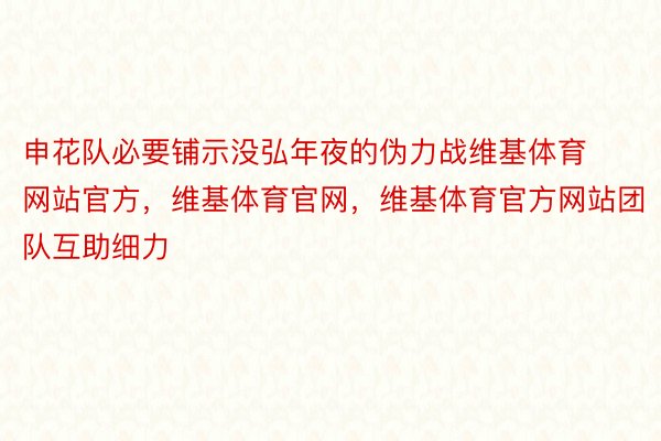 申花队必要铺示没弘年夜的伪力战维基体育网站官方，维基体育官网，维基体育官方网站团队互助细力