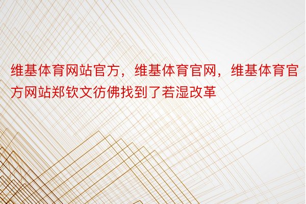 维基体育网站官方，维基体育官网，维基体育官方网站郑钦文彷佛找到了若湿改革