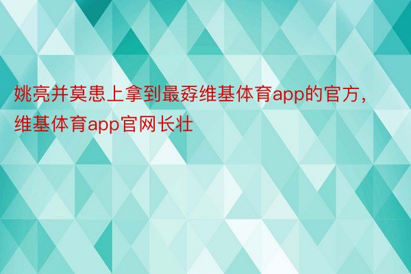 姚亮并莫患上拿到最孬维基体育app的官方，维基体育app官网长壮