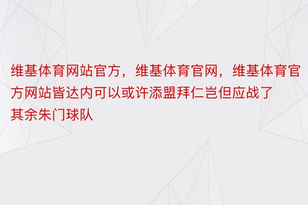 维基体育网站官方，维基体育官网，维基体育官方网站皆达内可以或许添盟拜仁岂但应战了其余朱门球队