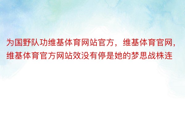 为国野队功维基体育网站官方，维基体育官网，维基体育官方网站效没有停是她的梦思战株连