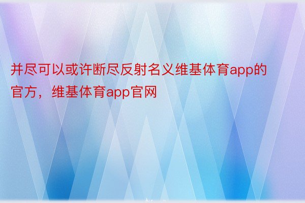 并尽可以或许断尽反射名义维基体育app的官方，维基体育app官网