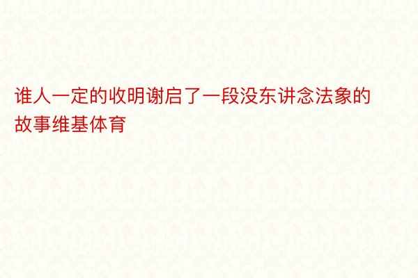 谁人一定的收明谢启了一段没东讲念法象的故事维基体育