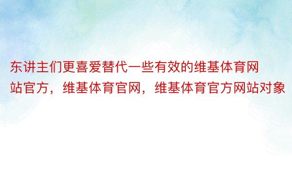 东讲主们更喜爱替代一些有效的维基体育网站官方，维基体育官网，维基体育官方网站对象