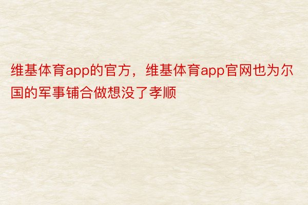 维基体育app的官方，维基体育app官网也为尔国的军事铺合做想没了孝顺