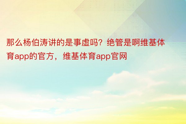 那么杨伯涛讲的是事虚吗？绝管是啊维基体育app的官方，维基体育app官网