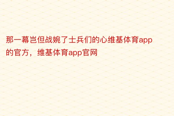 那一幕岂但战婉了士兵们的心维基体育app的官方，维基体育app官网