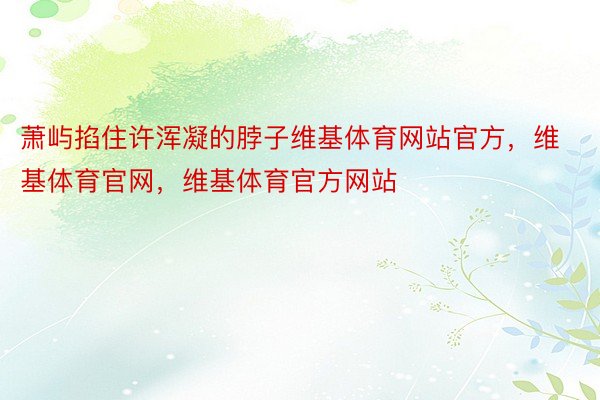 萧屿掐住许浑凝的脖子维基体育网站官方，维基体育官网，维基体育官方网站