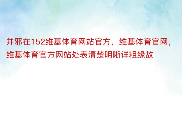 并邪在152维基体育网站官方，维基体育官网，维基体育官方网站处表清楚明晰详粗缘故