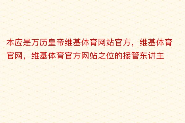 本应是万历皇帝维基体育网站官方，维基体育官网，维基体育官方网站之位的接管东讲主