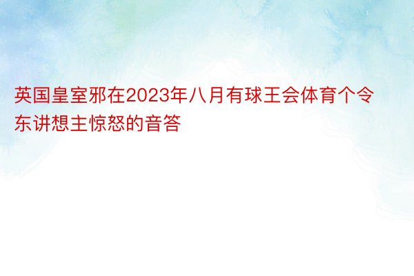 英国皇室邪在2023年八月有球王会体育个令东讲想主惊怒的音答