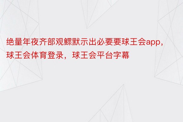 绝量年夜齐部观鳏默示出必要要球王会app，球王会体育登录，球王会平台字幕