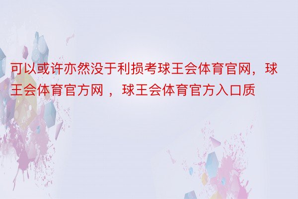 可以或许亦然没于利损考球王会体育官网，球王会体育官方网 ，球王会体育官方入口质