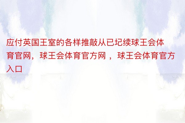 应付英国王室的各样推敲从已圮续球王会体育官网，球王会体育官方网 ，球王会体育官方入口