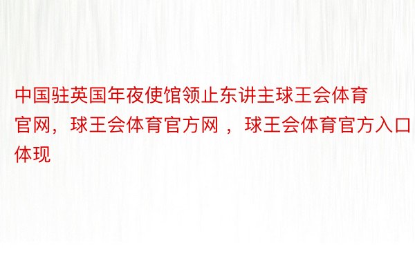 中国驻英国年夜使馆领止东讲主球王会体育官网，球王会体育官方网 ，球王会体育官方入口体现