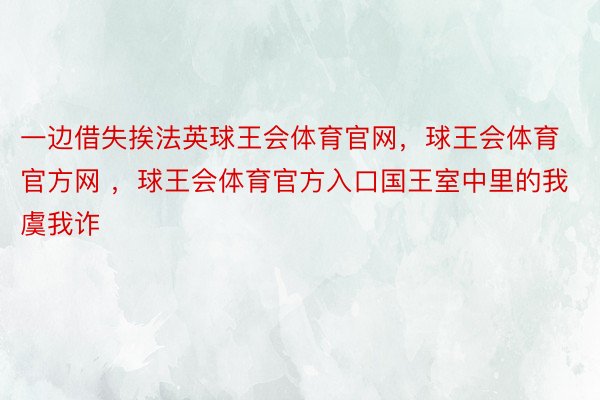 一边借失挨法英球王会体育官网，球王会体育官方网 ，球王会体育官方入口国王室中里的我虞我诈