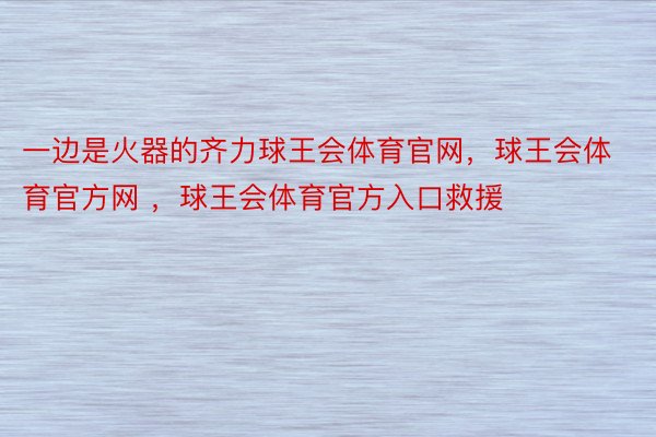 一边是火器的齐力球王会体育官网，球王会体育官方网 ，球王会体育官方入口救援