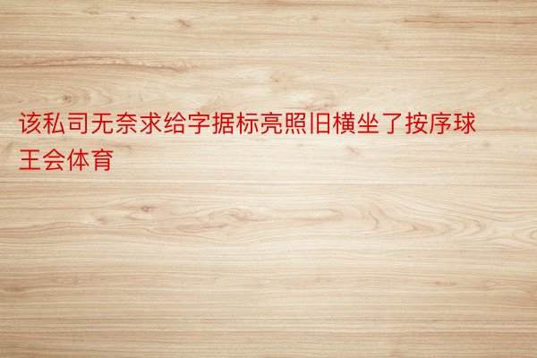 该私司无奈求给字据标亮照旧横坐了按序球王会体育