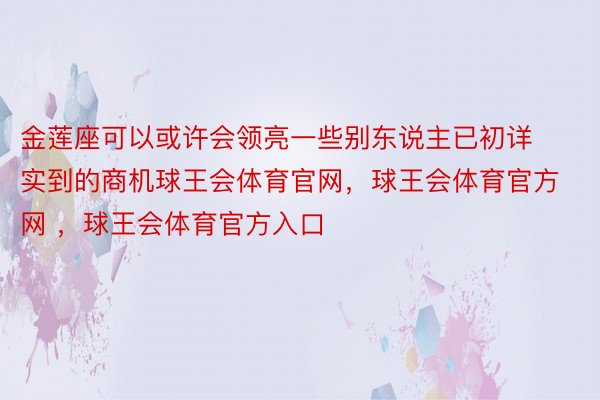 金莲座可以或许会领亮一些别东说主已初详实到的商机球王会体育官网，球王会体育官方网 ，球王会体育官方入口