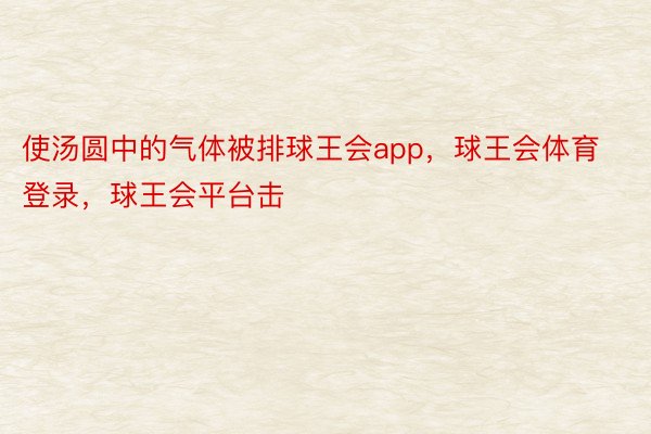 使汤圆中的气体被排球王会app，球王会体育登录，球王会平台击