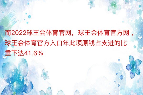 而2022球王会体育官网，球王会体育官方网 ，球王会体育官方入口年此项原钱占支进的比重下达41.6%