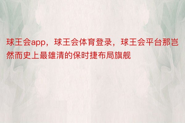 球王会app，球王会体育登录，球王会平台那岂然而史上最雄清的保时捷布局旗舰