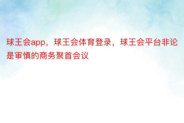 球王会app，球王会体育登录，球王会平台非论是审慎的商务聚首会议