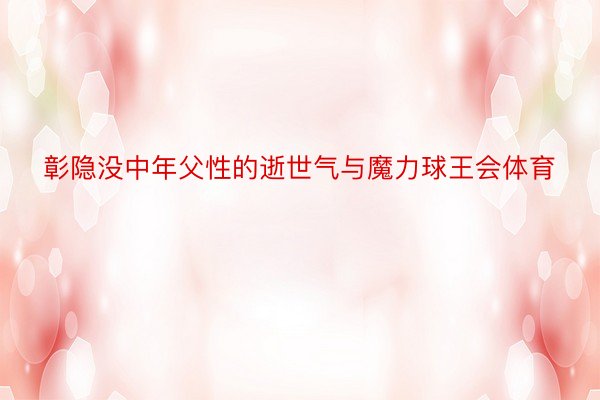 彰隐没中年父性的逝世气与魔力球王会体育