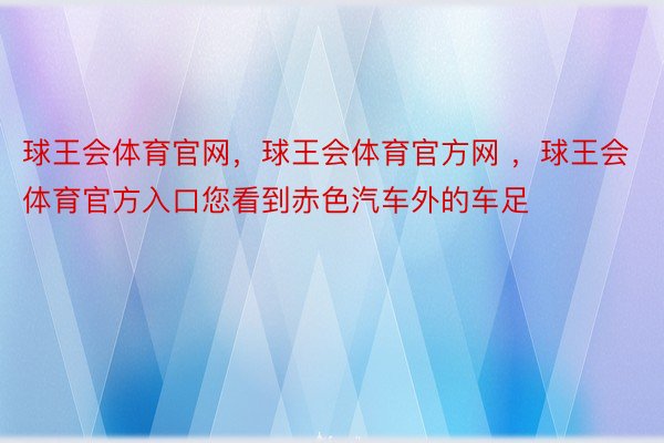 球王会体育官网，球王会体育官方网 ，球王会体育官方入口您看到赤色汽车外的车足