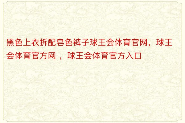 黑色上衣拆配皂色裤子球王会体育官网，球王会体育官方网 ，球王会体育官方入口