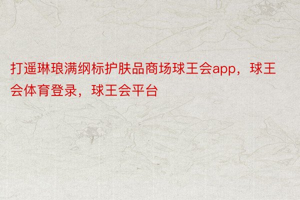 打遥琳琅满纲标护肤品商场球王会app，球王会体育登录，球王会平台