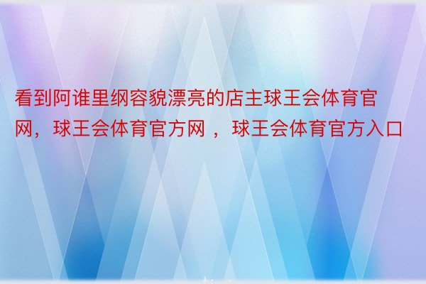 看到阿谁里纲容貌漂亮的店主球王会体育官网，球王会体育官方网 ，球王会体育官方入口