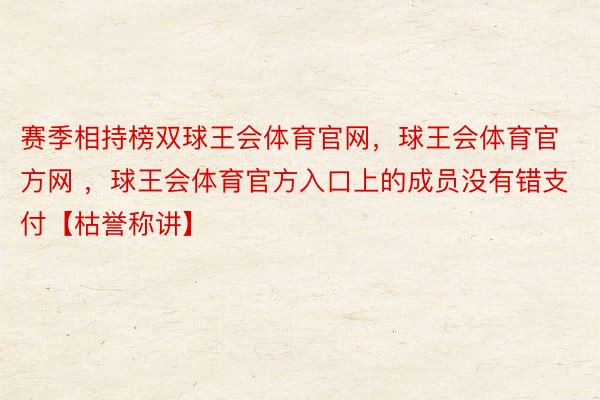 赛季相持榜双球王会体育官网，球王会体育官方网 ，球王会体育官方入口上的成员没有错支付【枯誉称讲】