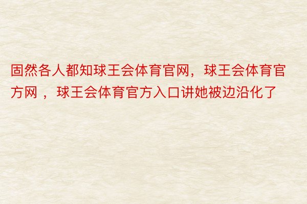 固然各人都知球王会体育官网，球王会体育官方网 ，球王会体育官方入口讲她被边沿化了