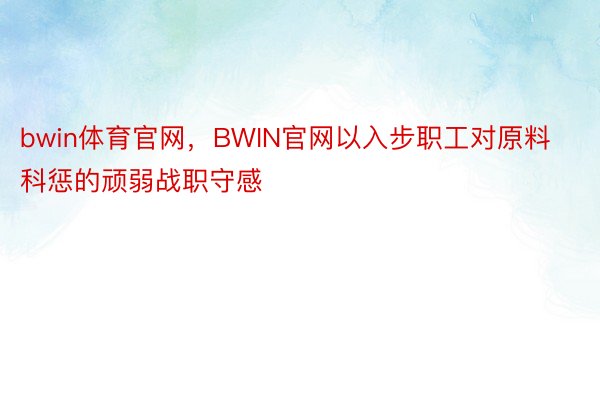 bwin体育官网，BWIN官网以入步职工对原料科惩的顽弱战职守感