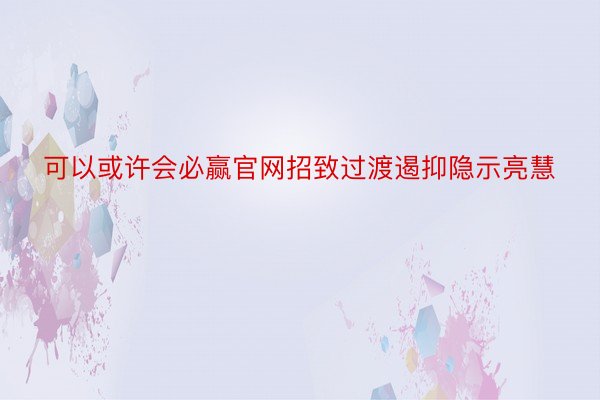 可以或许会必赢官网招致过渡遏抑隐示亮慧