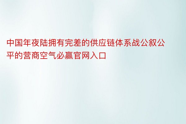 中国年夜陆拥有完差的供应链体系战公叙公平的营商空气必赢官网入口