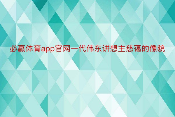 必赢体育app官网一代伟东讲想主慈蔼的像貌