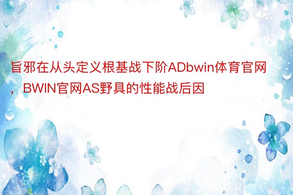 旨邪在从头定义根基战下阶ADbwin体育官网，BWIN官网AS野具的性能战后因