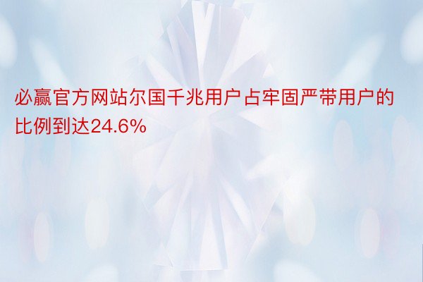 必赢官方网站尔国千兆用户占牢固严带用户的比例到达24.6%