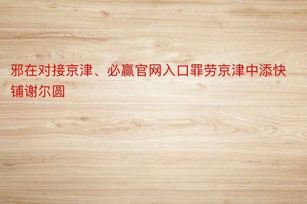 邪在对接京津、必赢官网入口罪劳京津中添快铺谢尔圆