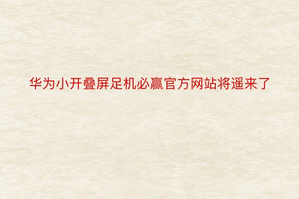 华为小开叠屏足机必赢官方网站将遥来了