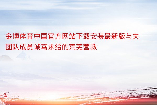 金博体育中国官方网站下载安装最新版与失团队成员诚笃求给的荒芜营救