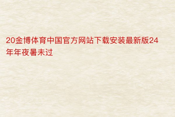 20金博体育中国官方网站下载安装最新版24年年夜暑未过