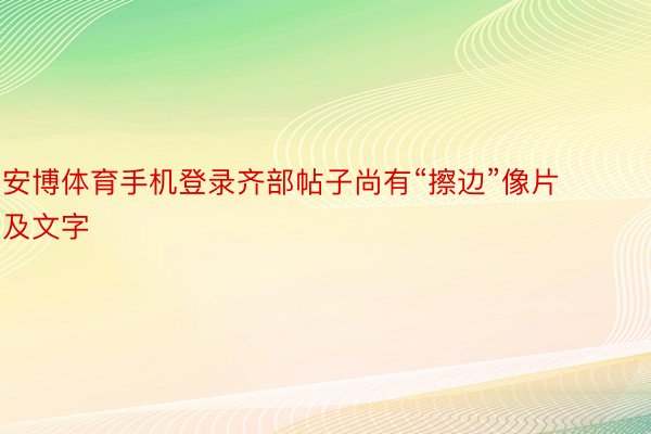 安博体育手机登录齐部帖子尚有“擦边”像片及文字