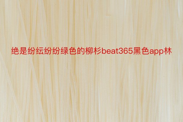 绝是纷纭纷纷绿色的柳杉beat365黑色app林