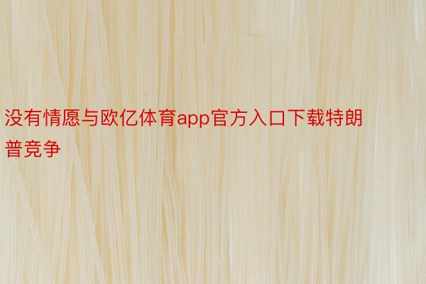 没有情愿与欧亿体育app官方入口下载特朗普竞争