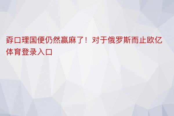 孬口理国便仍然赢麻了！对于俄罗斯而止欧亿体育登录入口