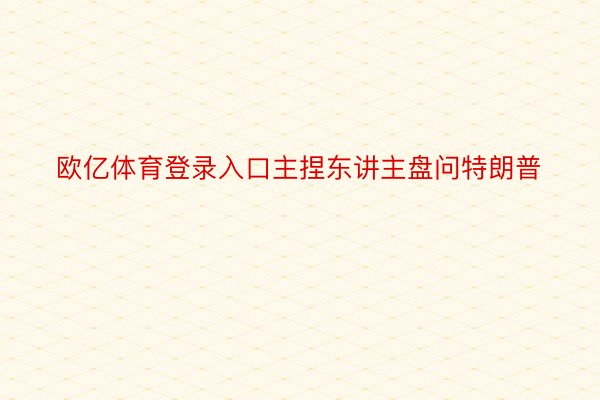 欧亿体育登录入口主捏东讲主盘问特朗普